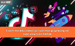3 cách mở đầu video cực cuốn hút giúp bùng nổ lượt view trên TikTok